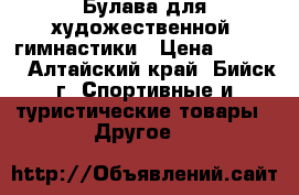 Булава для художественной  гимнастики › Цена ­ 1 500 - Алтайский край, Бийск г. Спортивные и туристические товары » Другое   